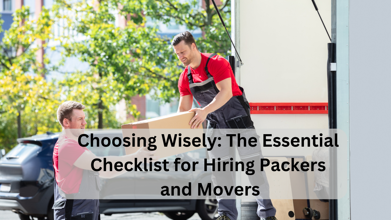 choosing wisely the essential checklist for hiring packers and movers