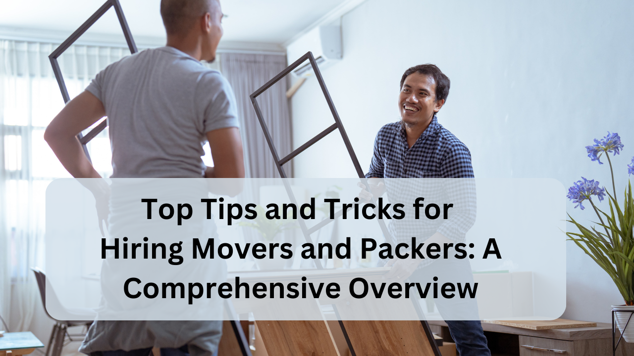 top tips and tricks for hiring movers and packers a comprehensive overview