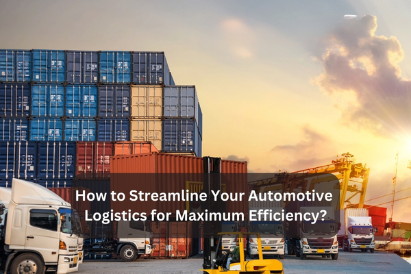 how to streamline your automotive logistics for maximum efficiency