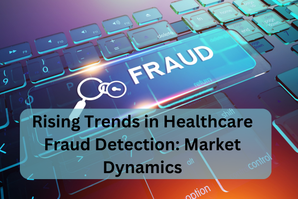 rising trends in healthcare fraud detection market dynamics