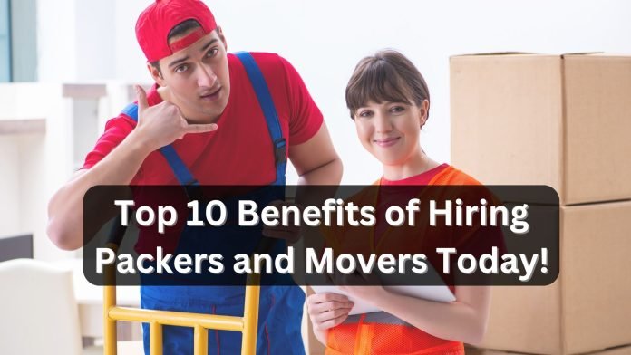 Top 10 Benefits of Hiring Packers and Movers Today!