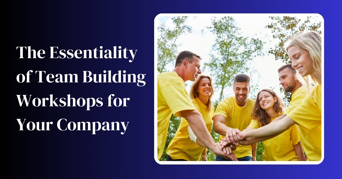 the essentiality of team building workshops for your company