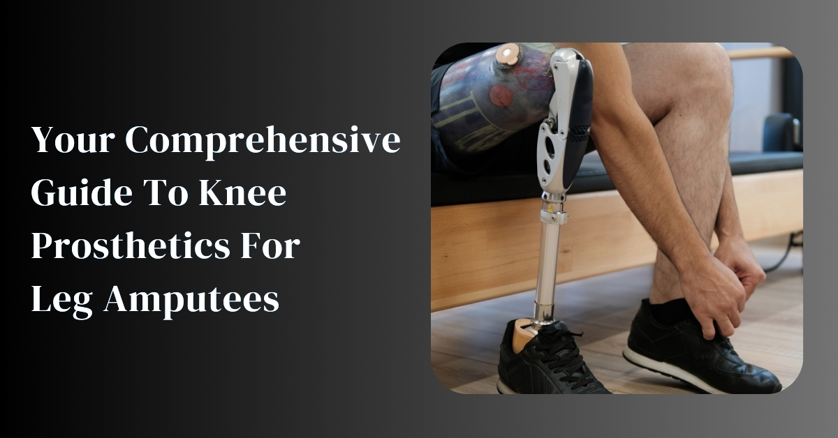 your comprehensive guide to knee prosthetics for leg amputees