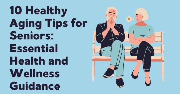 10 Healthy Aging Tips for Seniors Essential Health and Wellness Guidance