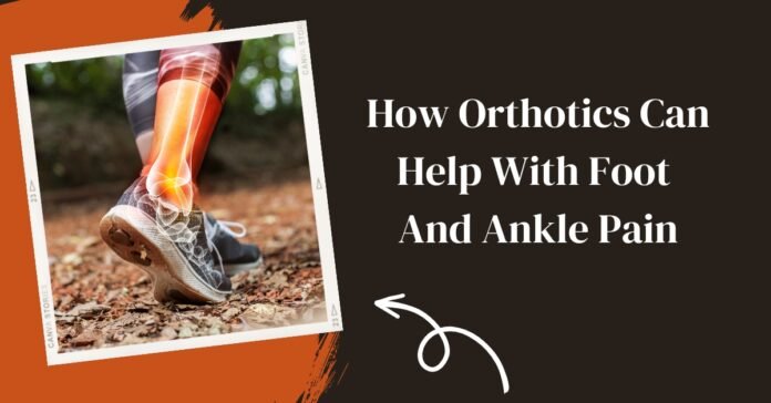 How Orthotics Can Help with Foot and Ankle Pain