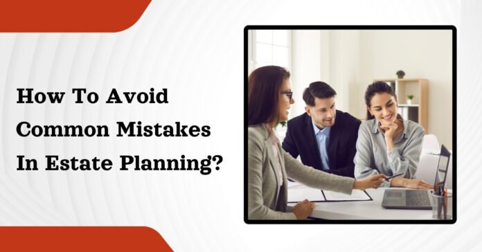 How to Avoid Common Mistakes in Estate Planning