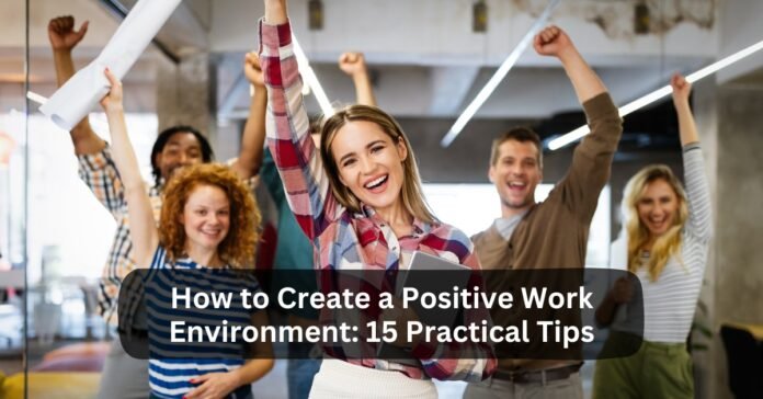 How to Create a Positive Work Environment 15 Practical Tips