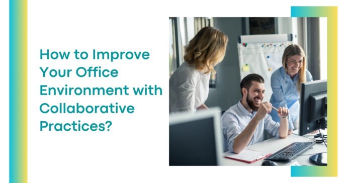 How to Improve Your Office Environment with Collaborative Practices