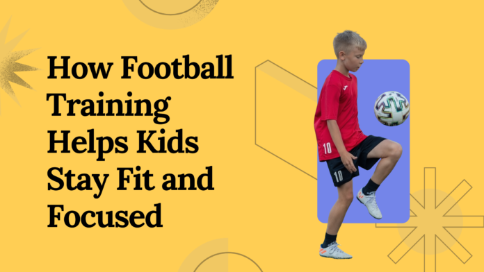 How Football Training Helps Kids Stay Fit and Focused