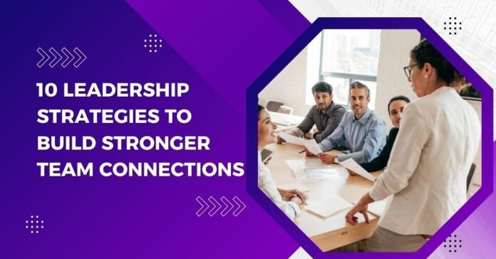 Leadership Strategies to Build Stronger Team Connections